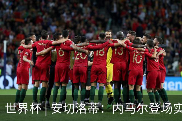 世界杯 | 安切洛蒂：内马尔登场实至名归