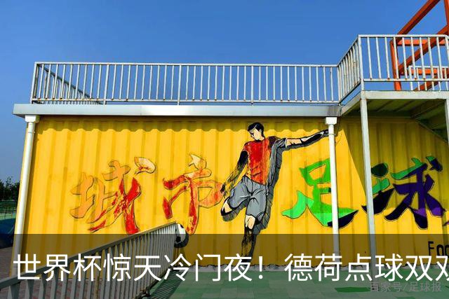 世界杯惊天冷门夜！德荷点球双双出局，利物浦无奈迎最大利好