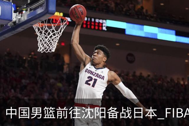 中国男篮前往沈阳备战日本 FIBA高度评价杨瀚森