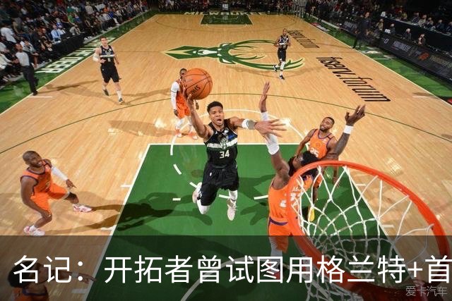 名记：开拓者曾试图用格兰特+首轮交易字母哥 如今有意浓眉&布朗