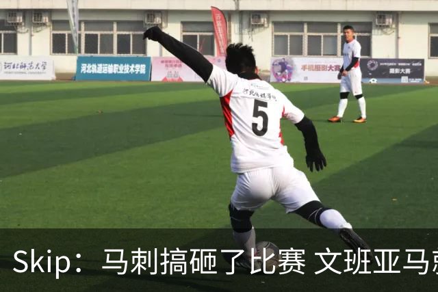 Skip：马刺搞砸了比赛 文班亚马就像詹姆斯一样没有关键基因